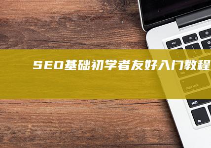 SEO基础：初学者友好入门教程大全